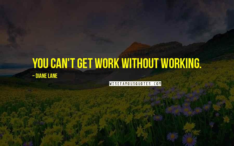Diane Lane Quotes: You can't get work without working.