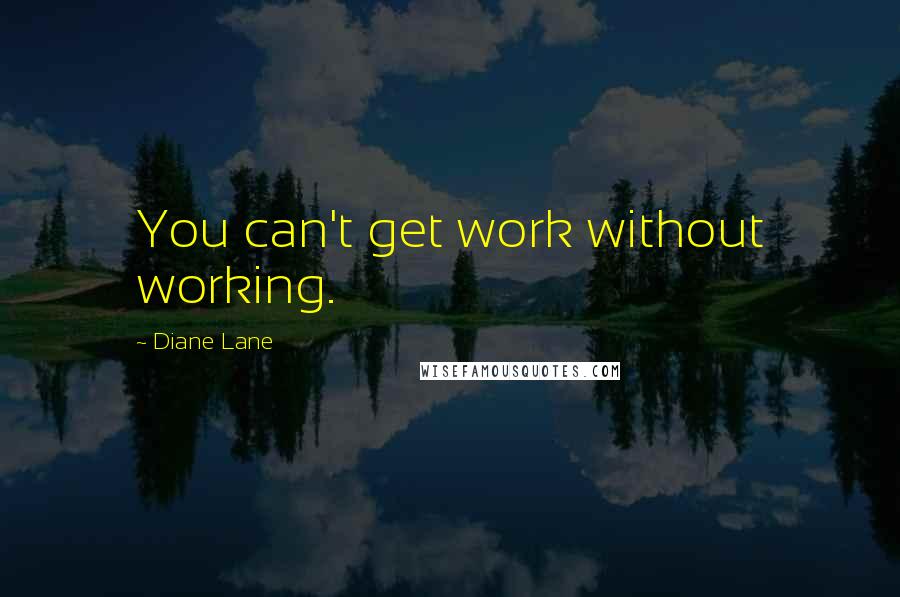 Diane Lane Quotes: You can't get work without working.