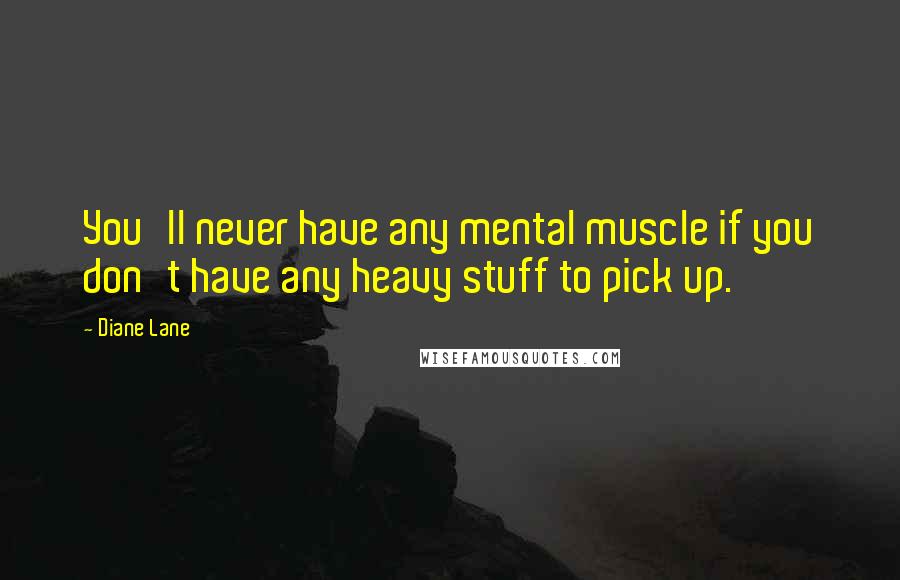 Diane Lane Quotes: You'll never have any mental muscle if you don't have any heavy stuff to pick up.