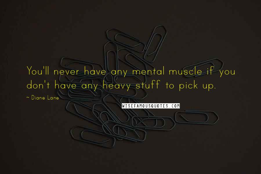 Diane Lane Quotes: You'll never have any mental muscle if you don't have any heavy stuff to pick up.