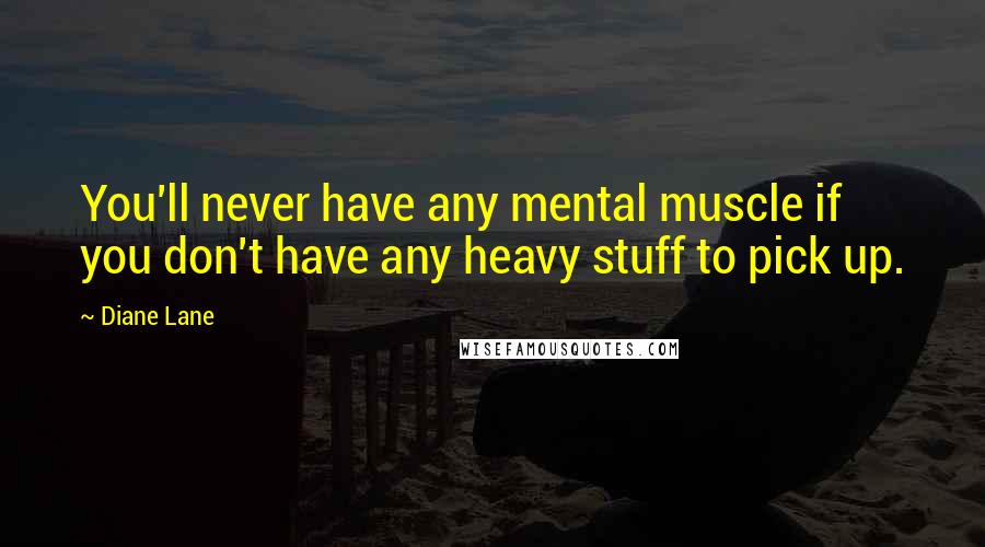 Diane Lane Quotes: You'll never have any mental muscle if you don't have any heavy stuff to pick up.