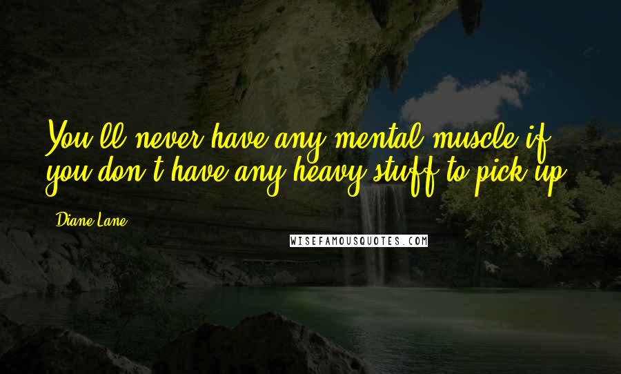 Diane Lane Quotes: You'll never have any mental muscle if you don't have any heavy stuff to pick up.