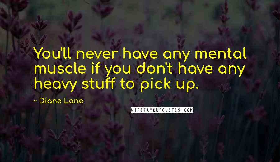 Diane Lane Quotes: You'll never have any mental muscle if you don't have any heavy stuff to pick up.