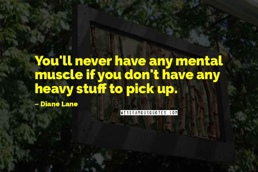 Diane Lane Quotes: You'll never have any mental muscle if you don't have any heavy stuff to pick up.