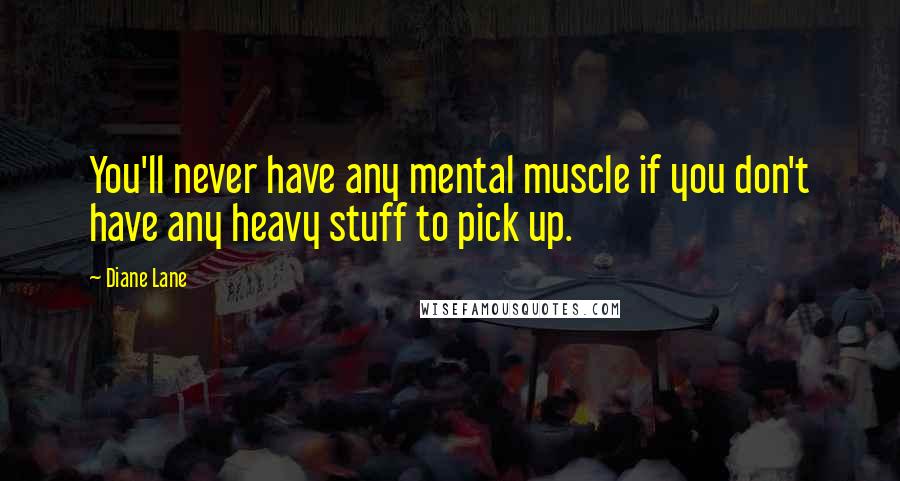 Diane Lane Quotes: You'll never have any mental muscle if you don't have any heavy stuff to pick up.