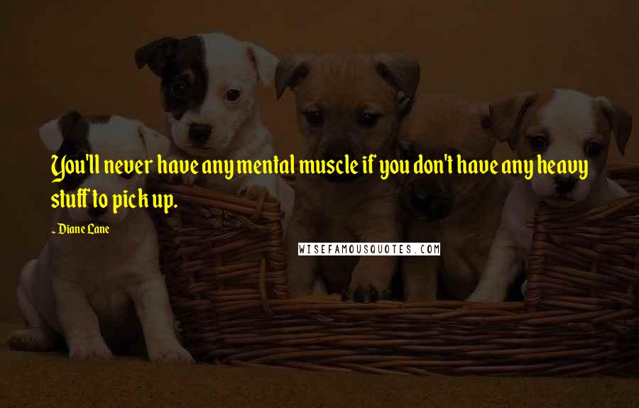 Diane Lane Quotes: You'll never have any mental muscle if you don't have any heavy stuff to pick up.