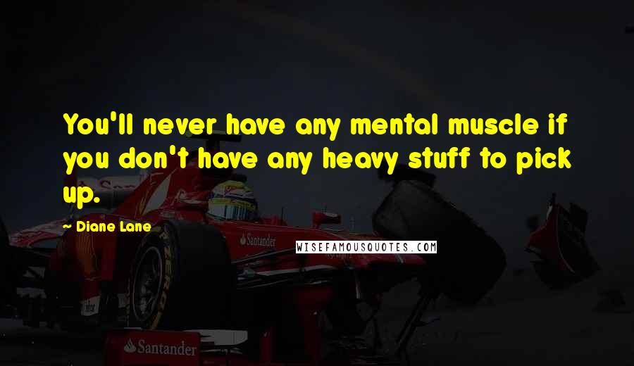 Diane Lane Quotes: You'll never have any mental muscle if you don't have any heavy stuff to pick up.