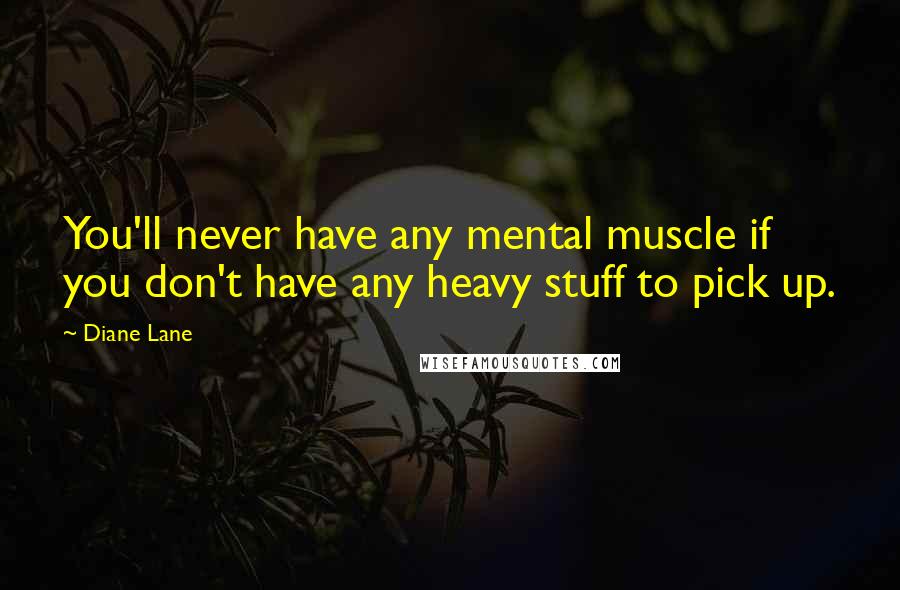 Diane Lane Quotes: You'll never have any mental muscle if you don't have any heavy stuff to pick up.