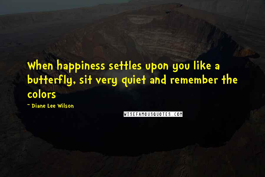 Diane Lee Wilson Quotes: When happiness settles upon you like a butterfly, sit very quiet and remember the colors