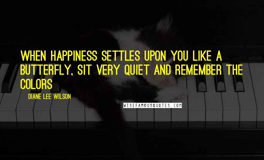 Diane Lee Wilson Quotes: When happiness settles upon you like a butterfly, sit very quiet and remember the colors