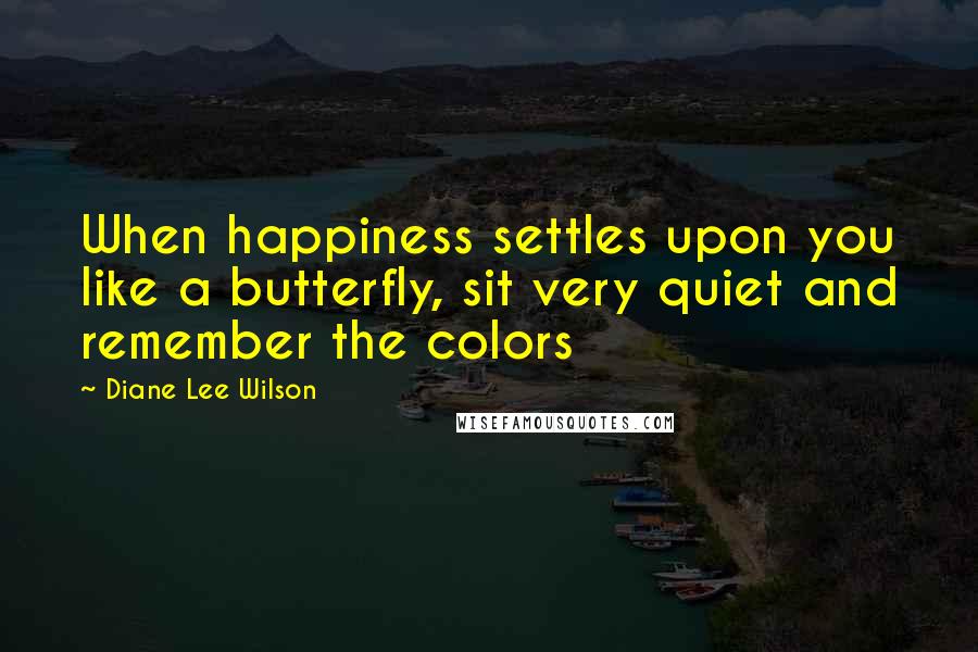 Diane Lee Wilson Quotes: When happiness settles upon you like a butterfly, sit very quiet and remember the colors