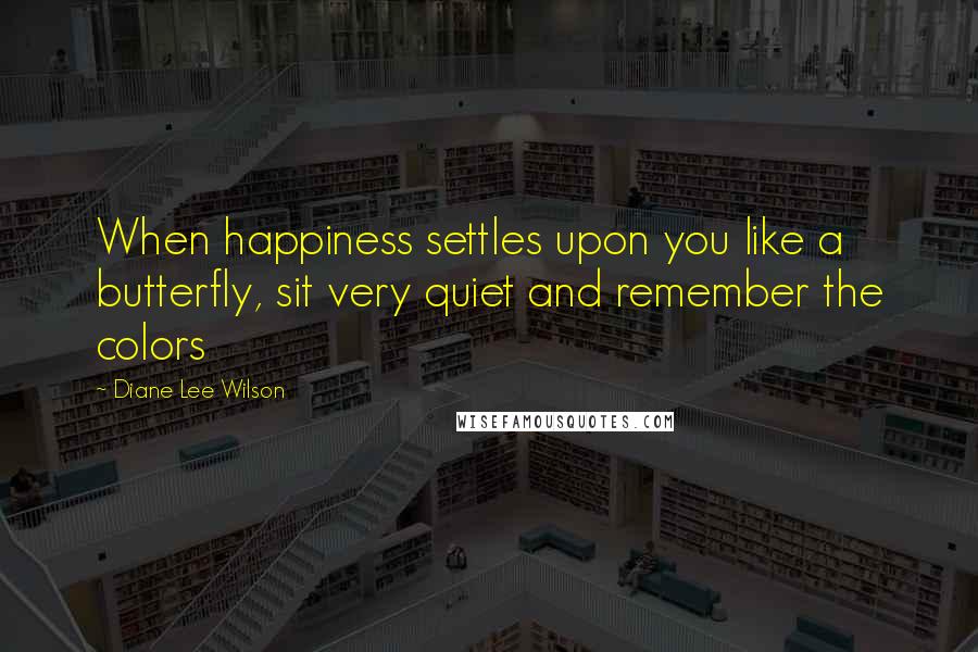 Diane Lee Wilson Quotes: When happiness settles upon you like a butterfly, sit very quiet and remember the colors