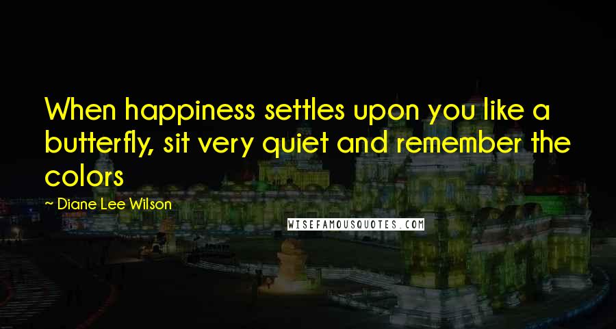 Diane Lee Wilson Quotes: When happiness settles upon you like a butterfly, sit very quiet and remember the colors