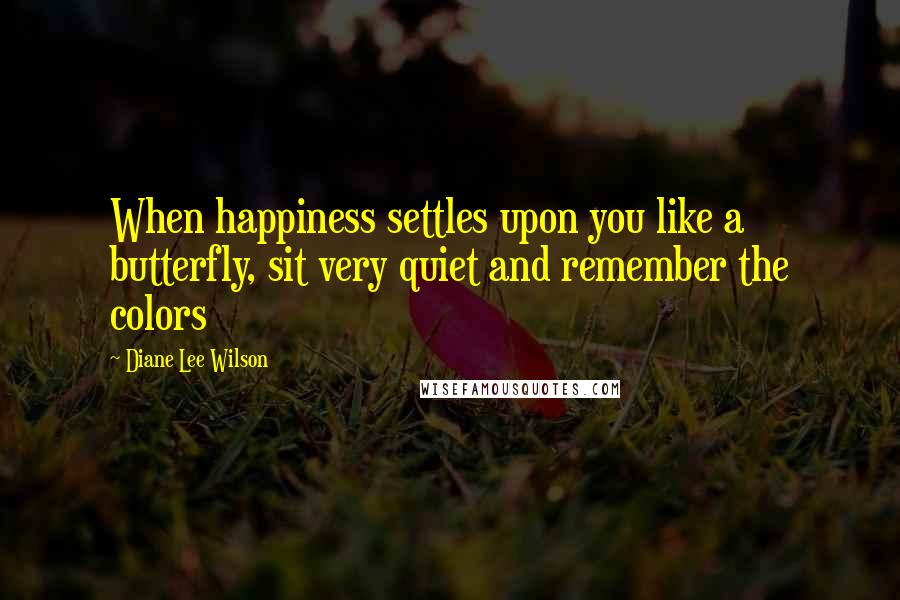Diane Lee Wilson Quotes: When happiness settles upon you like a butterfly, sit very quiet and remember the colors
