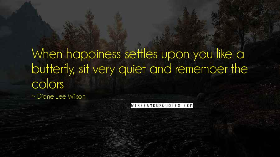 Diane Lee Wilson Quotes: When happiness settles upon you like a butterfly, sit very quiet and remember the colors