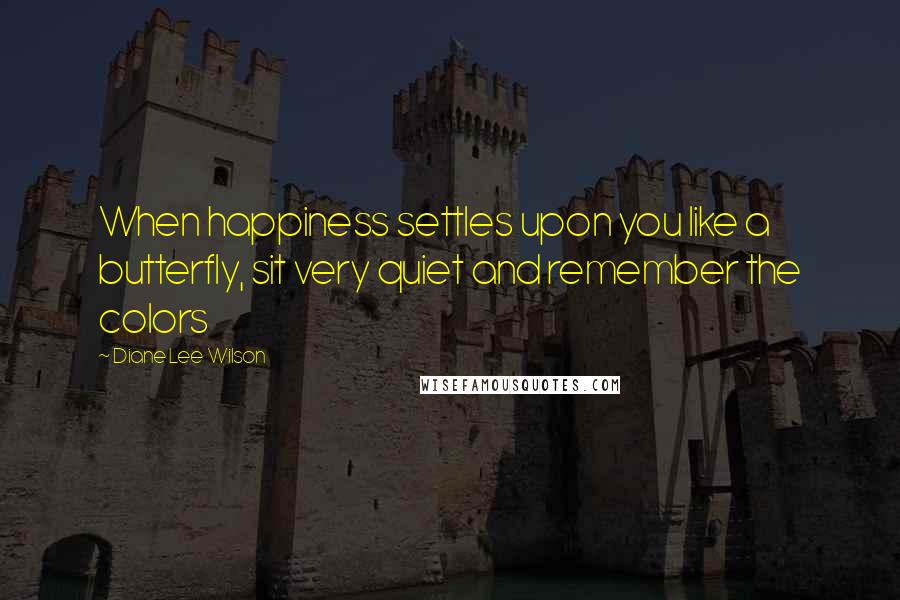 Diane Lee Wilson Quotes: When happiness settles upon you like a butterfly, sit very quiet and remember the colors
