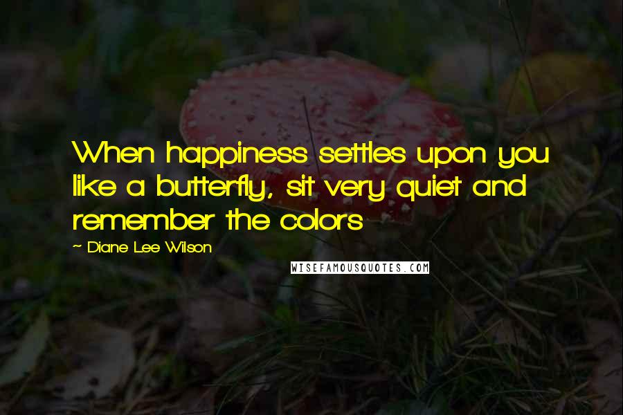Diane Lee Wilson Quotes: When happiness settles upon you like a butterfly, sit very quiet and remember the colors