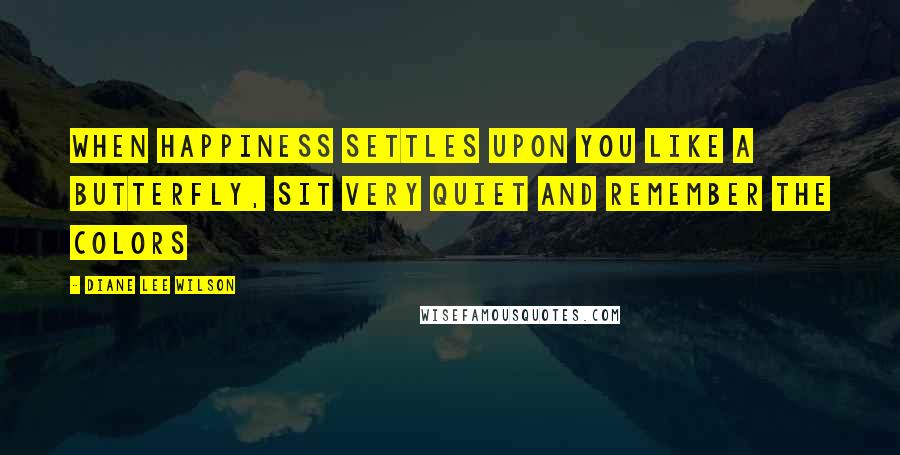 Diane Lee Wilson Quotes: When happiness settles upon you like a butterfly, sit very quiet and remember the colors