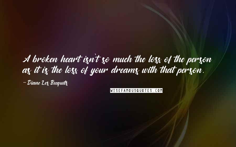 Diane Les Becquets Quotes: A broken heart isn't so much the loss of the person as it is the loss of your dreams with that person.