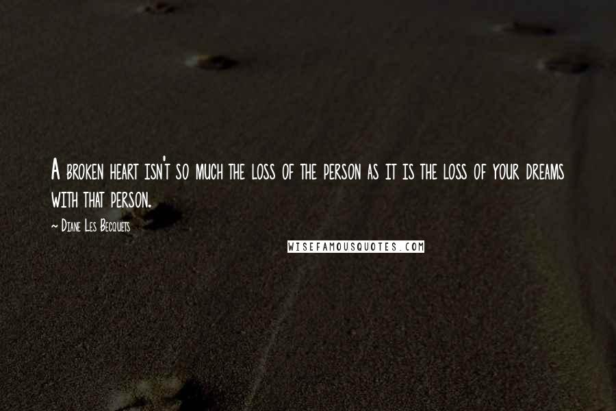 Diane Les Becquets Quotes: A broken heart isn't so much the loss of the person as it is the loss of your dreams with that person.