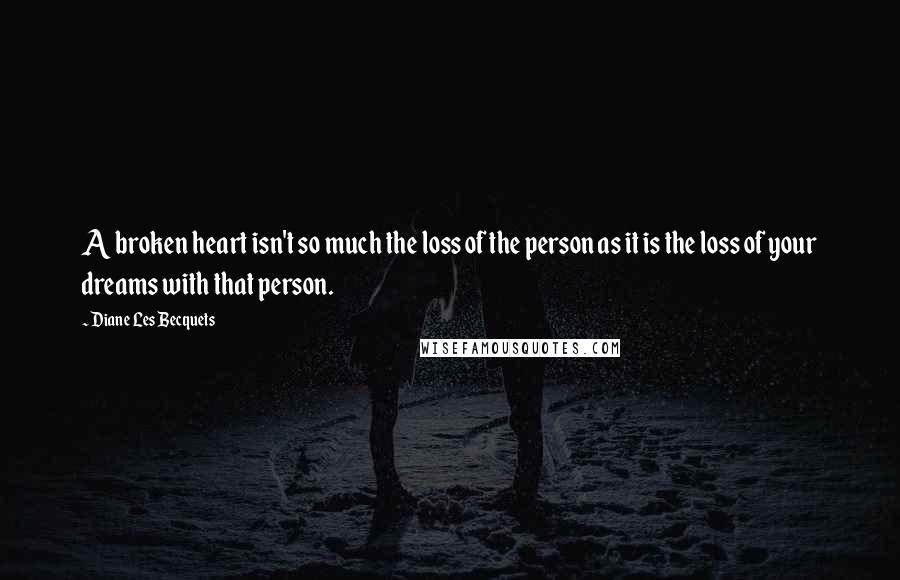 Diane Les Becquets Quotes: A broken heart isn't so much the loss of the person as it is the loss of your dreams with that person.