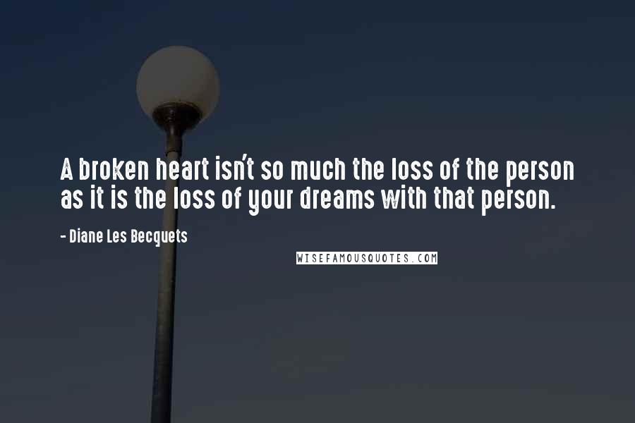 Diane Les Becquets Quotes: A broken heart isn't so much the loss of the person as it is the loss of your dreams with that person.