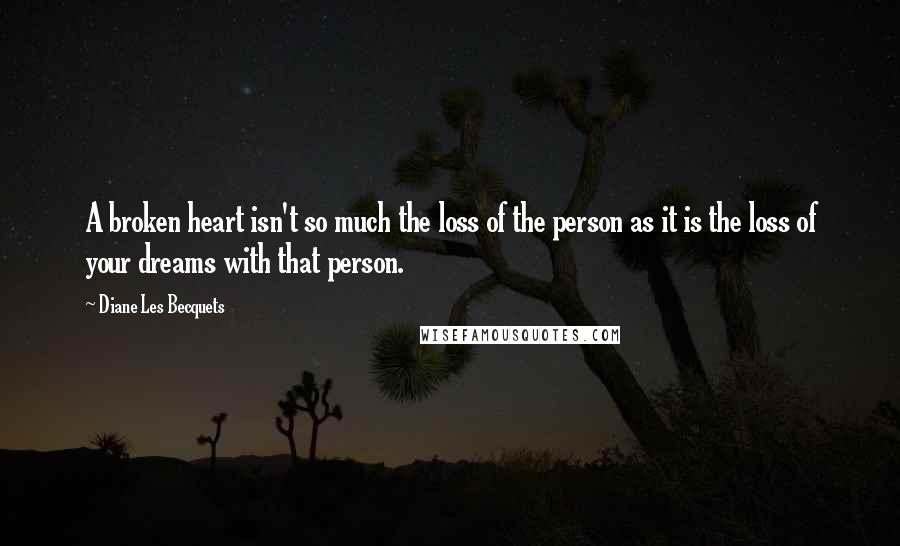 Diane Les Becquets Quotes: A broken heart isn't so much the loss of the person as it is the loss of your dreams with that person.