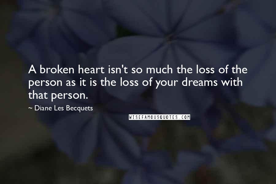 Diane Les Becquets Quotes: A broken heart isn't so much the loss of the person as it is the loss of your dreams with that person.