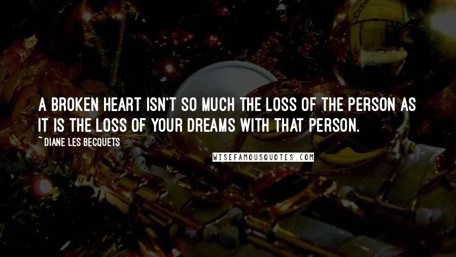Diane Les Becquets Quotes: A broken heart isn't so much the loss of the person as it is the loss of your dreams with that person.