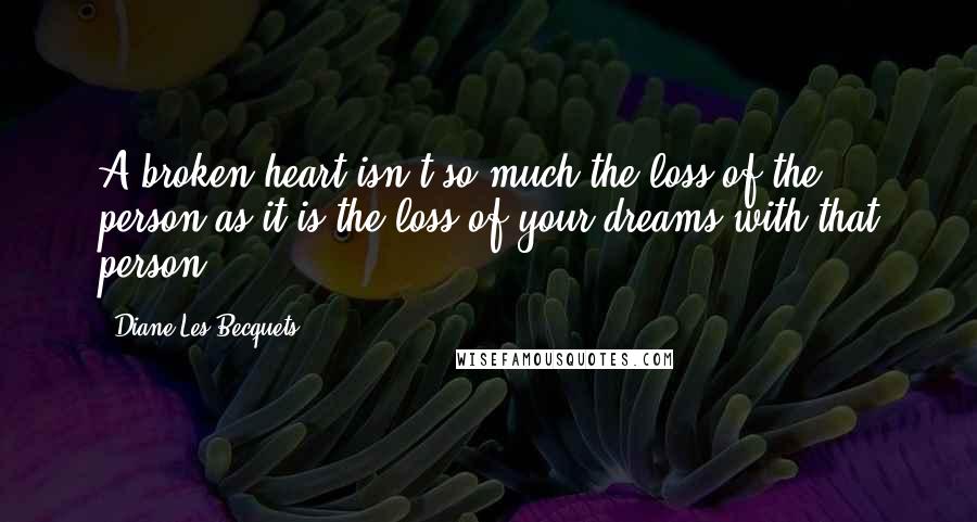 Diane Les Becquets Quotes: A broken heart isn't so much the loss of the person as it is the loss of your dreams with that person.