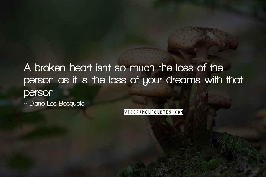Diane Les Becquets Quotes: A broken heart isn't so much the loss of the person as it is the loss of your dreams with that person.