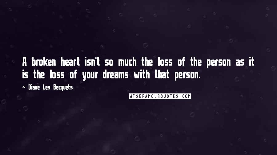 Diane Les Becquets Quotes: A broken heart isn't so much the loss of the person as it is the loss of your dreams with that person.