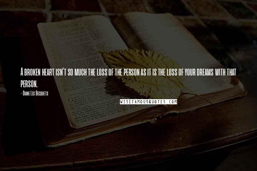 Diane Les Becquets Quotes: A broken heart isn't so much the loss of the person as it is the loss of your dreams with that person.