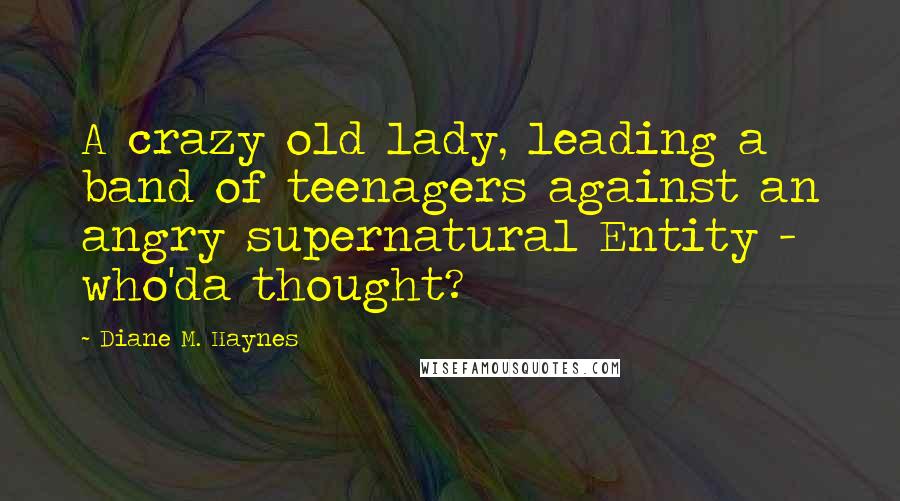 Diane M. Haynes Quotes: A crazy old lady, leading a band of teenagers against an angry supernatural Entity - who'da thought?