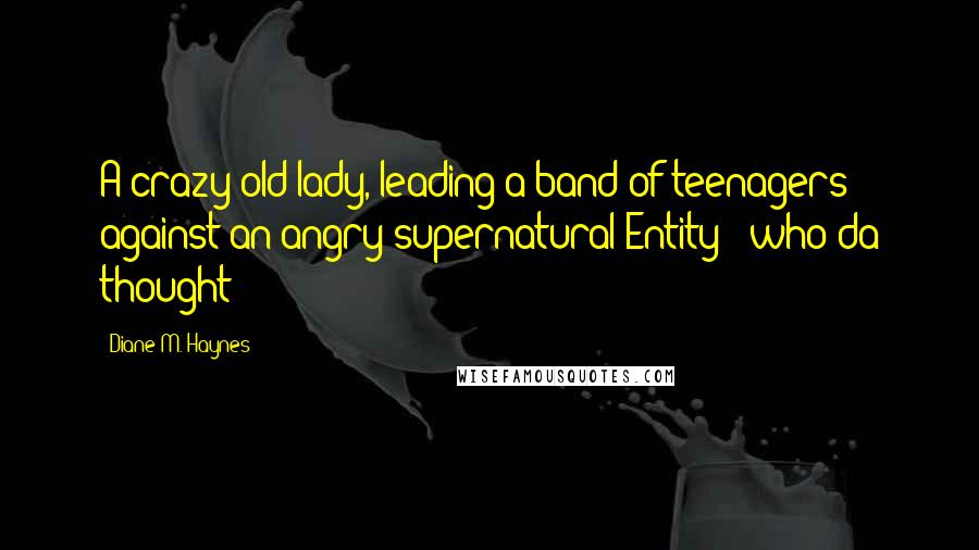 Diane M. Haynes Quotes: A crazy old lady, leading a band of teenagers against an angry supernatural Entity - who'da thought?