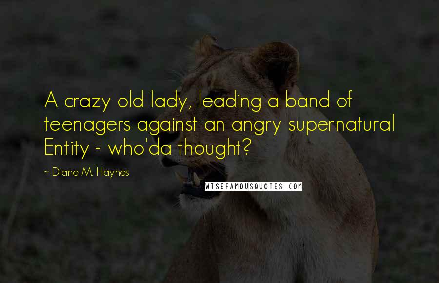 Diane M. Haynes Quotes: A crazy old lady, leading a band of teenagers against an angry supernatural Entity - who'da thought?