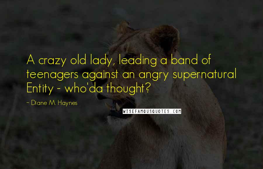 Diane M. Haynes Quotes: A crazy old lady, leading a band of teenagers against an angry supernatural Entity - who'da thought?