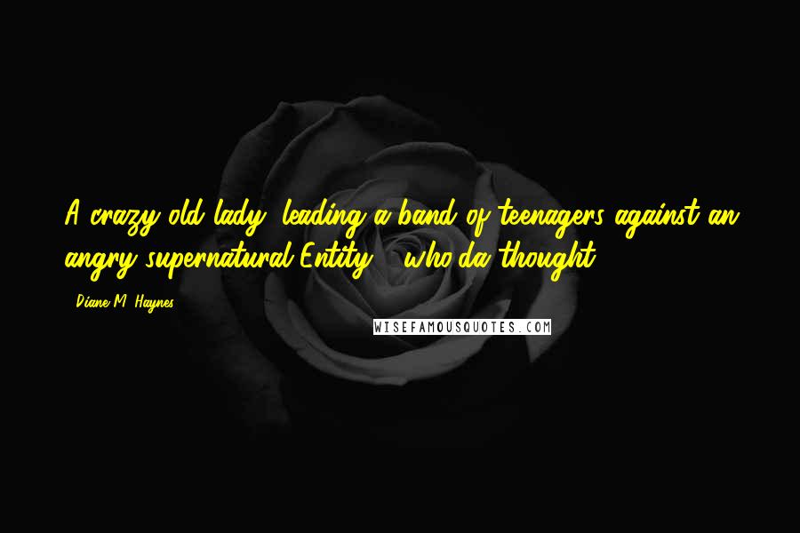 Diane M. Haynes Quotes: A crazy old lady, leading a band of teenagers against an angry supernatural Entity - who'da thought?