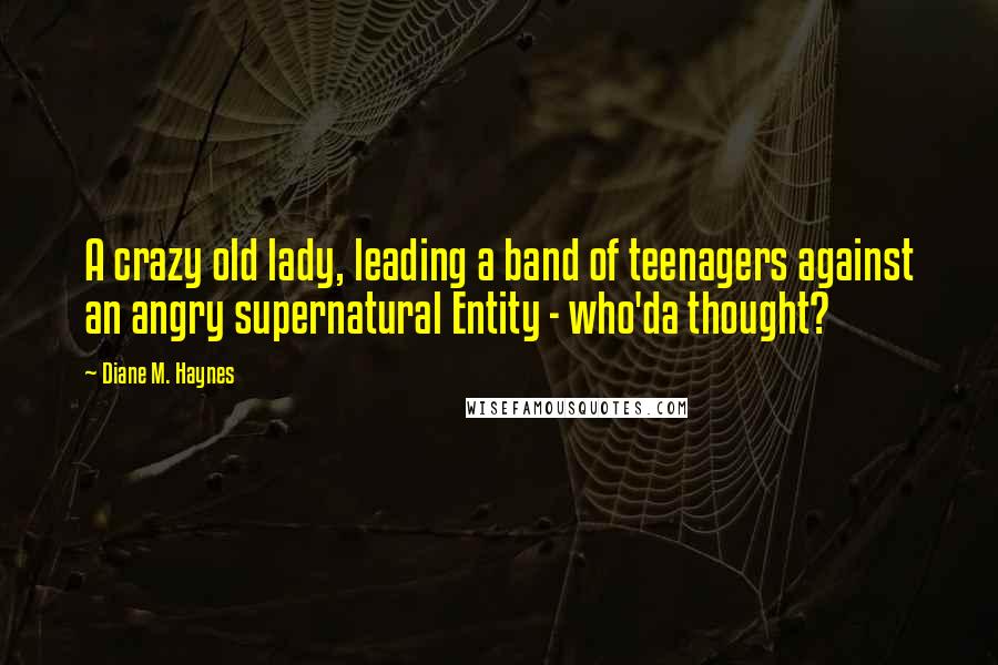 Diane M. Haynes Quotes: A crazy old lady, leading a band of teenagers against an angry supernatural Entity - who'da thought?