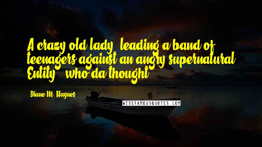 Diane M. Haynes Quotes: A crazy old lady, leading a band of teenagers against an angry supernatural Entity - who'da thought?