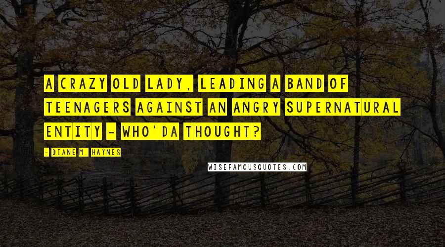 Diane M. Haynes Quotes: A crazy old lady, leading a band of teenagers against an angry supernatural Entity - who'da thought?