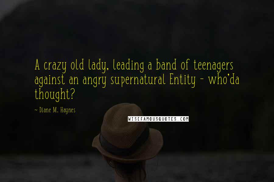 Diane M. Haynes Quotes: A crazy old lady, leading a band of teenagers against an angry supernatural Entity - who'da thought?