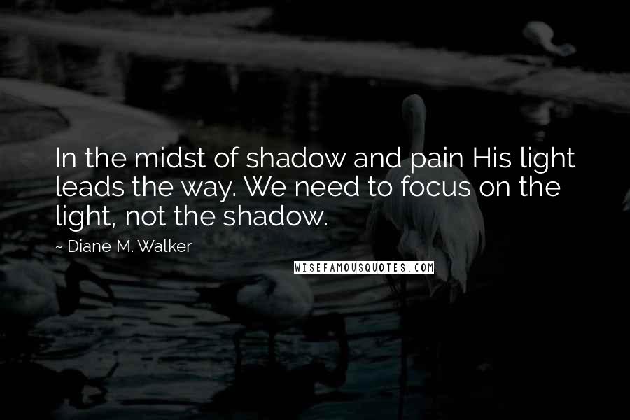 Diane M. Walker Quotes: In the midst of shadow and pain His light leads the way. We need to focus on the light, not the shadow.