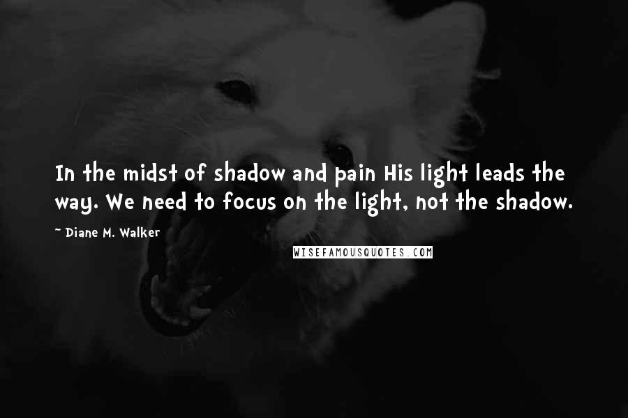 Diane M. Walker Quotes: In the midst of shadow and pain His light leads the way. We need to focus on the light, not the shadow.
