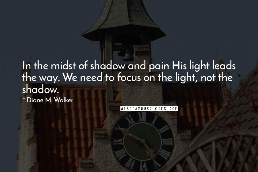 Diane M. Walker Quotes: In the midst of shadow and pain His light leads the way. We need to focus on the light, not the shadow.
