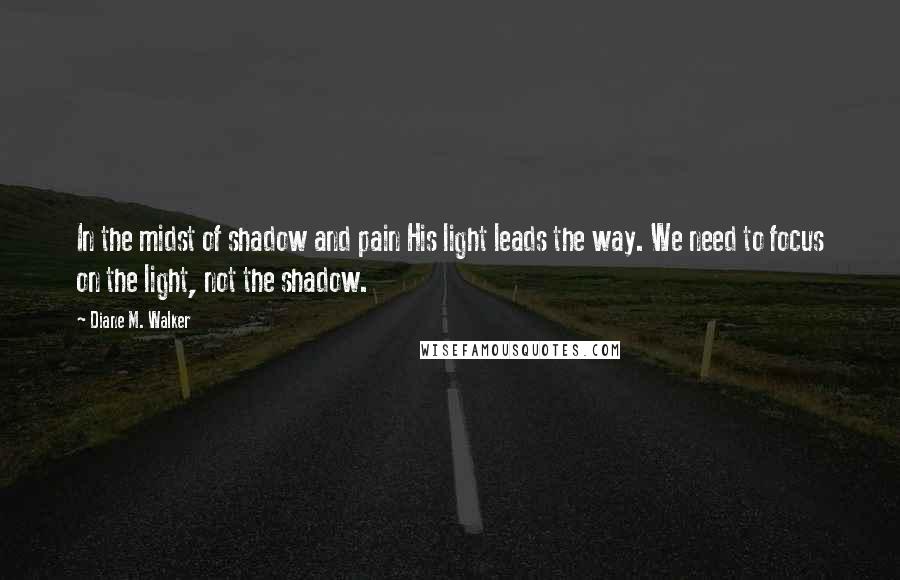 Diane M. Walker Quotes: In the midst of shadow and pain His light leads the way. We need to focus on the light, not the shadow.