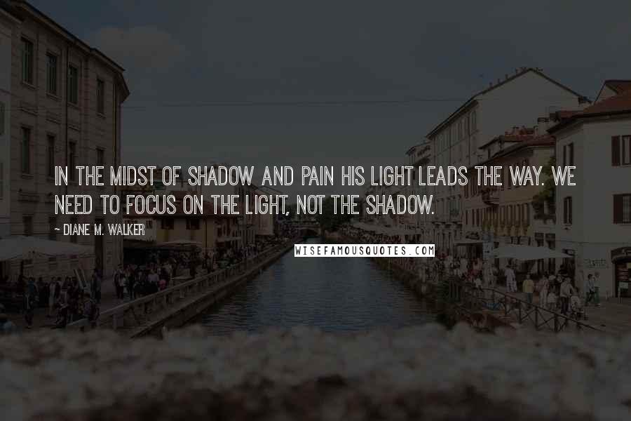 Diane M. Walker Quotes: In the midst of shadow and pain His light leads the way. We need to focus on the light, not the shadow.