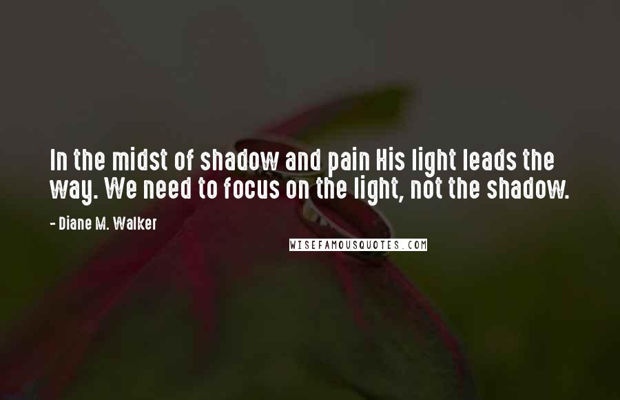 Diane M. Walker Quotes: In the midst of shadow and pain His light leads the way. We need to focus on the light, not the shadow.