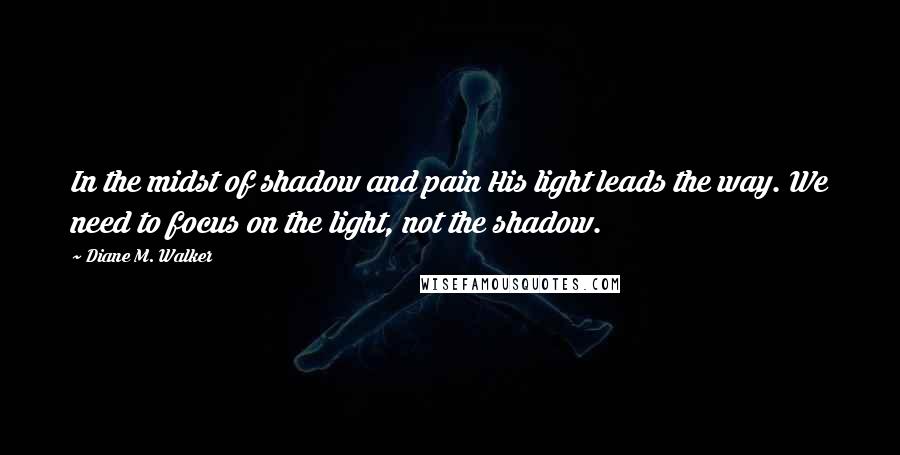 Diane M. Walker Quotes: In the midst of shadow and pain His light leads the way. We need to focus on the light, not the shadow.