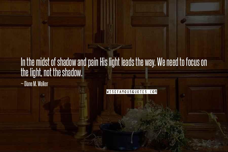 Diane M. Walker Quotes: In the midst of shadow and pain His light leads the way. We need to focus on the light, not the shadow.